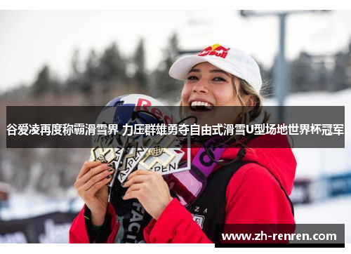 谷爱凌再度称霸滑雪界 力压群雄勇夺自由式滑雪U型场地世界杯冠军